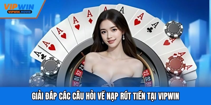 Giải đáp các câu hỏi về nạp rút tiền tại VIPWIN