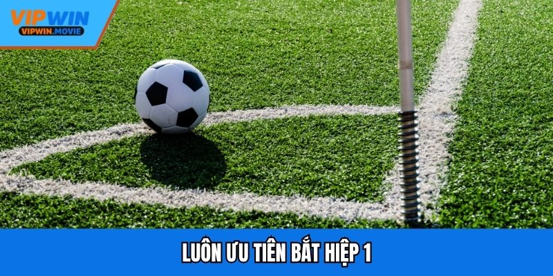 Luôn ưu tiên bắt hiệp 1